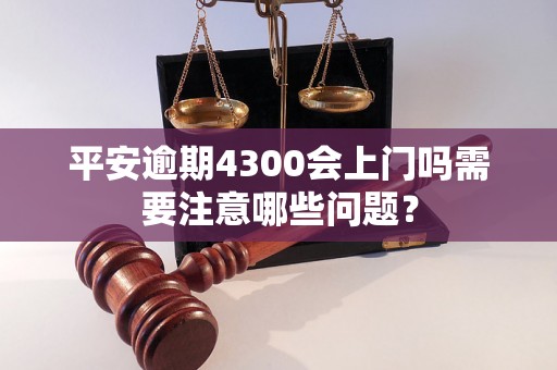 平安逾期4300会上门吗需要注意哪些问题？