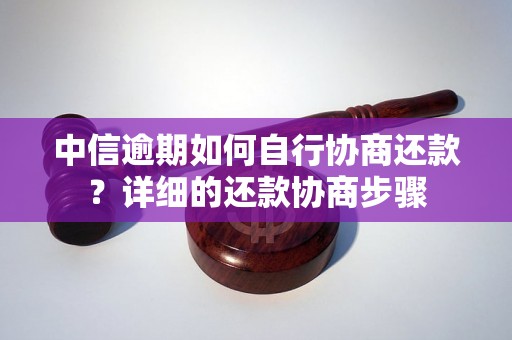 中信逾期如何自行协商还款？详细的还款协商步骤