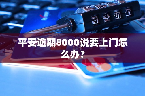 平安逾期8000说要上门怎么办？