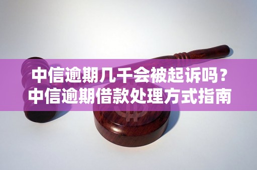 中信逾期几千会被起诉吗？中信逾期借款处理方式指南