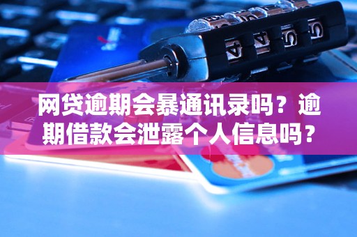 网贷逾期会暴通讯录吗？逾期借款会泄露个人信息吗？