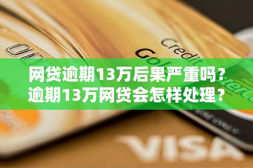 网贷逾期13万后果严重吗？逾期13万网贷会怎样处理？