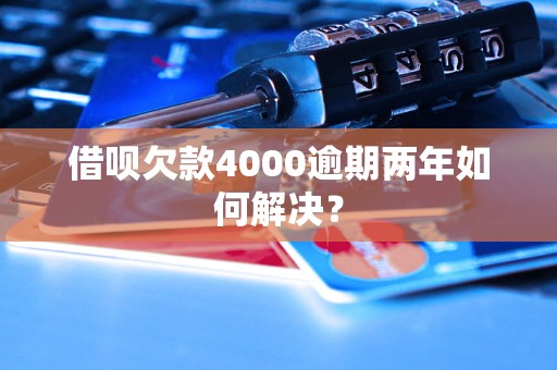 借呗欠款4000逾期两年如何解决？