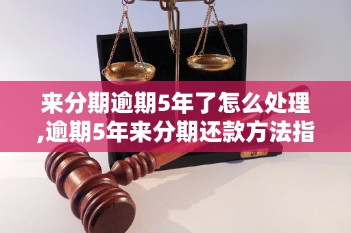 来分期逾期5年了怎么处理,逾期5年来分期还款方法指南