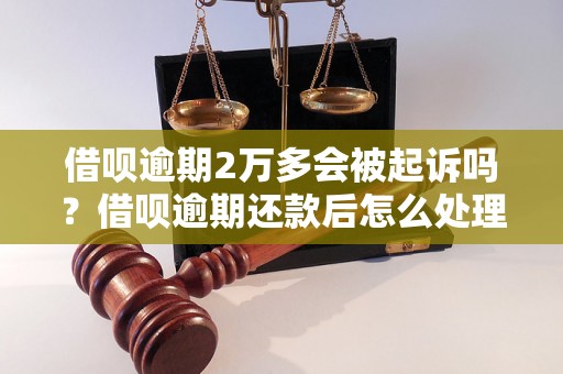 借呗逾期2万多会被起诉吗？借呗逾期还款后怎么处理？