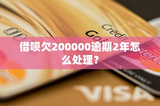 借呗欠200000逾期2年怎么处理？