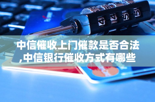 中信催收上门催款是否合法,中信银行催收方式有哪些