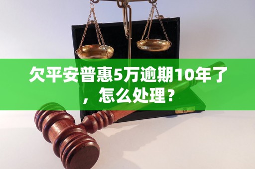 欠平安普惠5万逾期10年了，怎么处理？