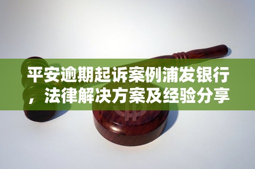 平安逾期起诉案例浦发银行，法律解决方案及经验分享