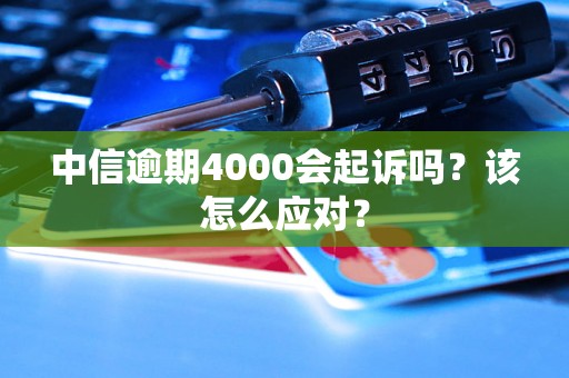 中信逾期4000会起诉吗？该怎么应对？