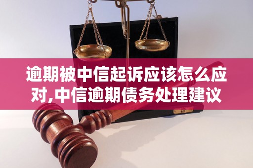 逾期被中信起诉应该怎么应对,中信逾期债务处理建议