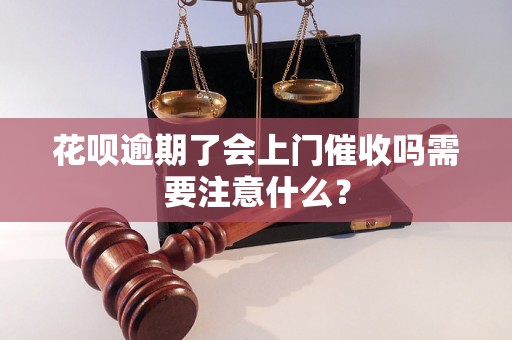 花呗逾期了会上门催收吗需要注意什么？