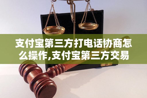 支付宝第三方打电话协商怎么操作,支付宝第三方交易纠纷解决方法