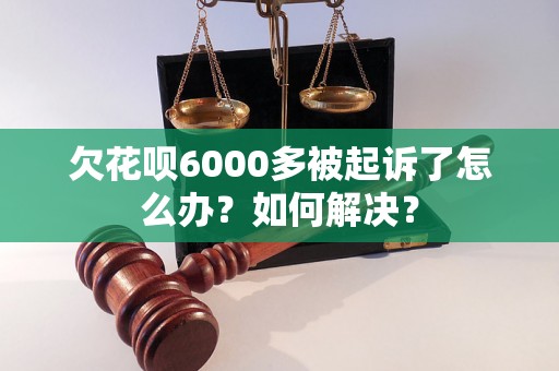 欠花呗6000多被起诉了怎么办？如何解决？