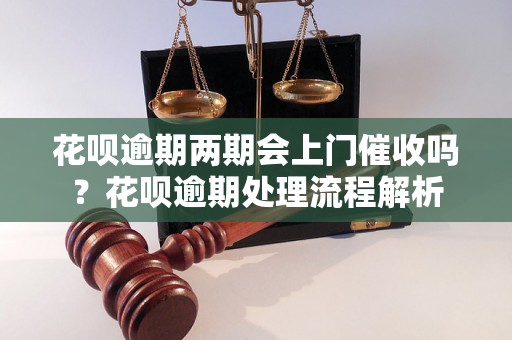 花呗逾期两期会上门催收吗？花呗逾期处理流程解析