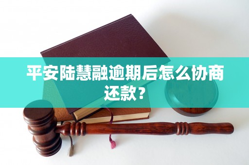 平安陆慧融逾期后怎么协商还款？