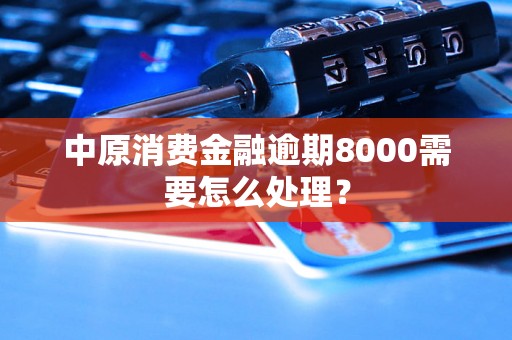 中原消费金融逾期8000需要怎么处理？