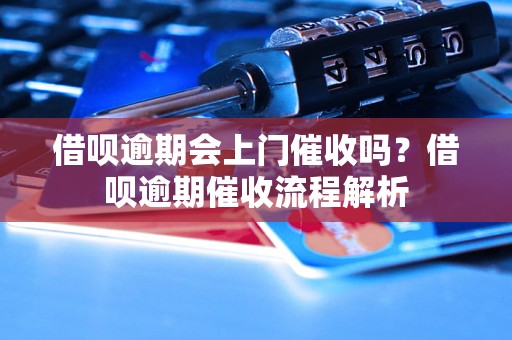 借呗逾期会上门催收吗？借呗逾期催收流程解析