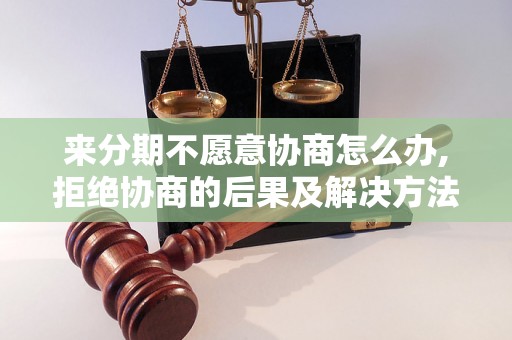 来分期不愿意协商怎么办,拒绝协商的后果及解决方法