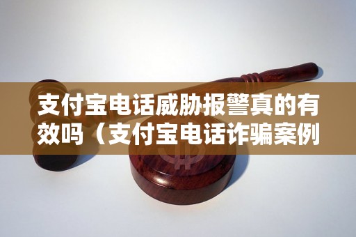 支付宝电话威胁报警真的有效吗（支付宝电话诈骗案例分析）