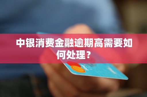 中银消费金融逾期高需要如何处理？