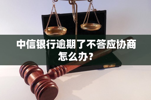 中信银行逾期了不答应协商怎么办？