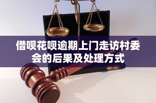 借呗花呗逾期上门走访村委会的后果及处理方式