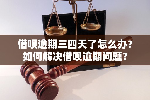 借呗逾期三四天了怎么办？如何解决借呗逾期问题？