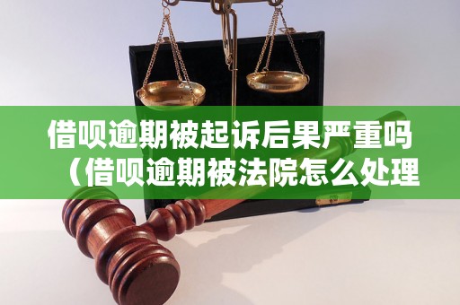 借呗逾期被起诉后果严重吗（借呗逾期被法院怎么处理）