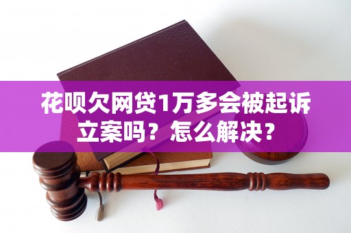 花呗欠网贷1万多会被起诉立案吗？怎么解决？