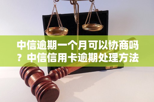 中信逾期一个月可以协商吗？中信信用卡逾期处理方法汇总