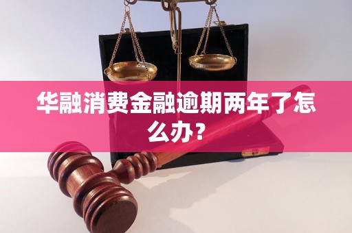 华融消费金融逾期两年了怎么办？