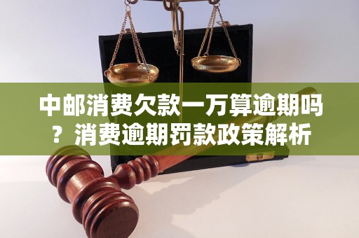 中邮消费欠款一万算逾期吗？消费逾期罚款政策解析