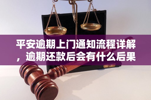 平安逾期上门通知流程详解，逾期还款后会有什么后果