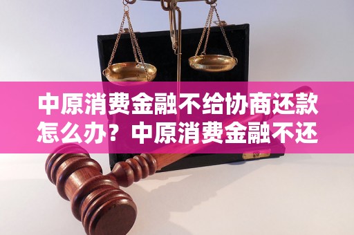 中原消费金融不给协商还款怎么办？中原消费金融不还款怎么处理