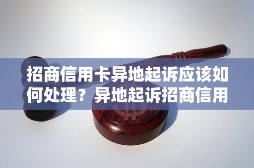 招商信用卡异地起诉应该如何处理？异地起诉招商信用卡案件流程详解