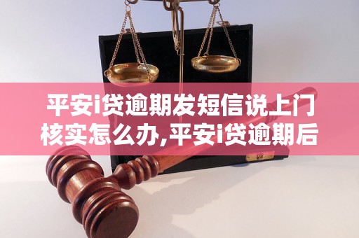 平安i贷逾期发短信说上门核实怎么办,平安i贷逾期后的应对措施