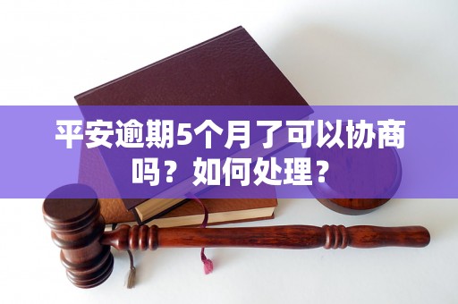 平安逾期5个月了可以协商吗？如何处理？