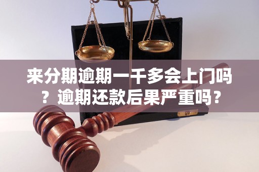 来分期逾期一千多会上门吗？逾期还款后果严重吗？