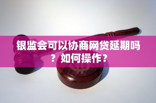 银监会可以协商网贷延期吗？如何操作？