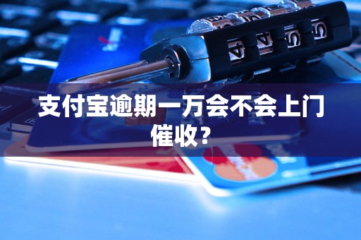 支付宝逾期一万会不会上门催收？