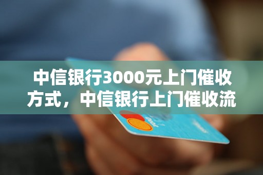 中信银行3000元上门催收方式，中信银行上门催收流程详解