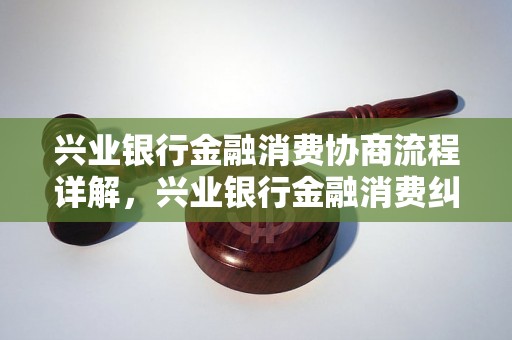 兴业银行金融消费协商流程详解，兴业银行金融消费纠纷解决方案