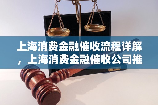 上海消费金融催收流程详解，上海消费金融催收公司推荐