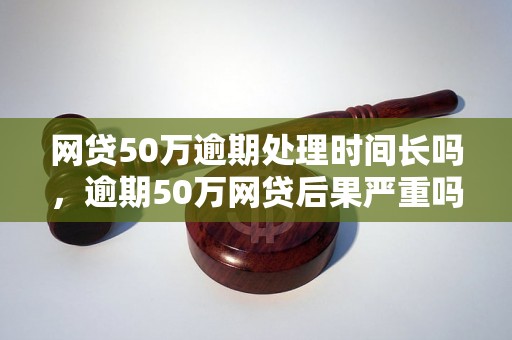 网贷50万逾期处理时间长吗，逾期50万网贷后果严重吗