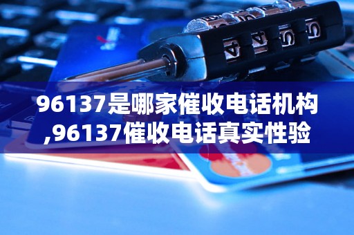 96137是哪家催收电话机构,96137催收电话真实性验证