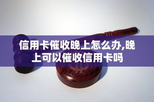 信用卡催收晚上怎么办,晚上可以催收信用卡吗