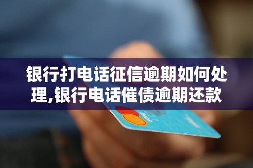 银行打电话征信逾期如何处理,银行电话催债逾期还款解决办法