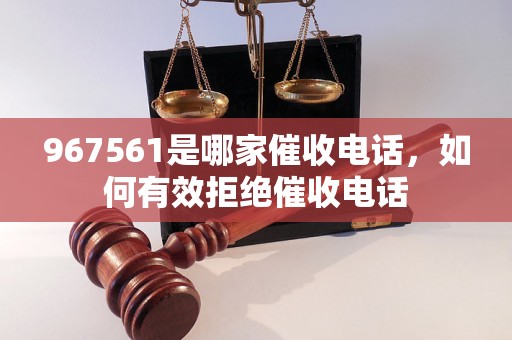 967561是哪家催收电话，如何有效拒绝催收电话