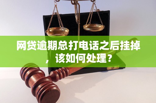 网贷逾期总打电话之后挂掉，该如何处理？